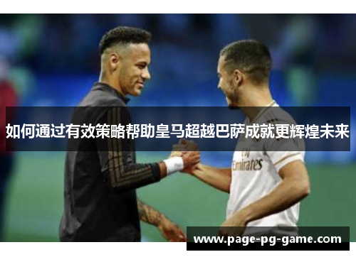 如何通过有效策略帮助皇马超越巴萨成就更辉煌未来