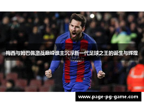梅西与姆巴佩激战巅峰谁主沉浮新一代足球之王的诞生与辉煌