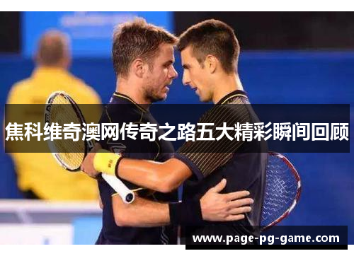 焦科维奇澳网传奇之路五大精彩瞬间回顾