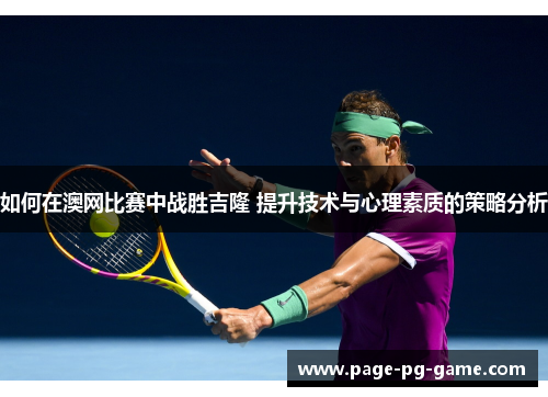 如何在澳网比赛中战胜吉隆 提升技术与心理素质的策略分析