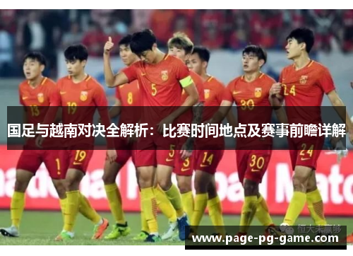 国足与越南对决全解析：比赛时间地点及赛事前瞻详解