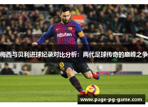 梅西与贝利进球纪录对比分析：两代足球传奇的巅峰之争