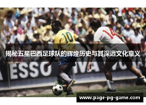 揭秘五星巴西足球队的辉煌历史与其深远文化意义