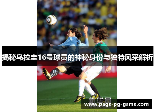 揭秘乌拉圭16号球员的神秘身份与独特风采解析