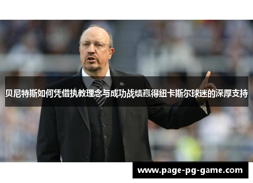 贝尼特斯如何凭借执教理念与成功战绩赢得纽卡斯尔球迷的深厚支持
