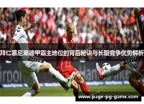 拜仁慕尼黑德甲霸主地位的背后秘诀与长期竞争优势解析