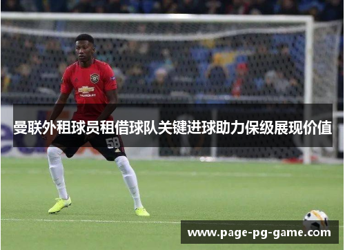 曼联外租球员租借球队关键进球助力保级展现价值