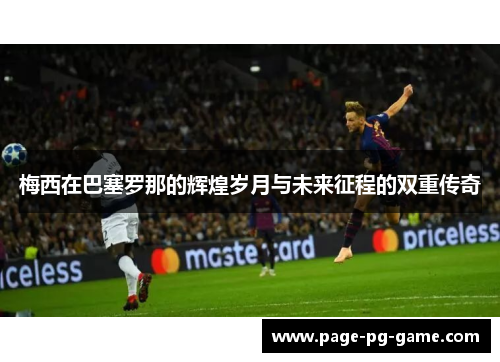 梅西在巴塞罗那的辉煌岁月与未来征程的双重传奇
