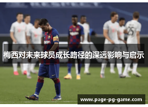 梅西对未来球员成长路径的深远影响与启示 梅西对未来球员成长路径的深远影响与启示