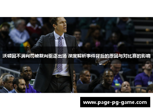 沃顿因不满判罚被裁判驱逐出场 深度解析事件背后的原因与对比赛的影响 沃顿因不满判罚被裁判驱逐出场 深度解析事件背后的原因与对比赛的影响