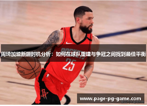 周琦加盟新疆时机分析：如何在球队重建与争冠之间找到最佳平衡
