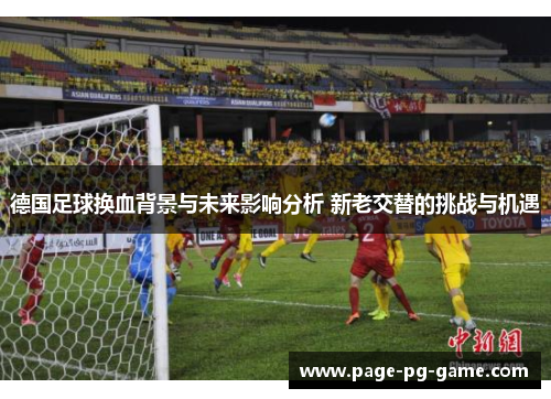 德国足球换血背景与未来影响分析 新老交替的挑战与机遇