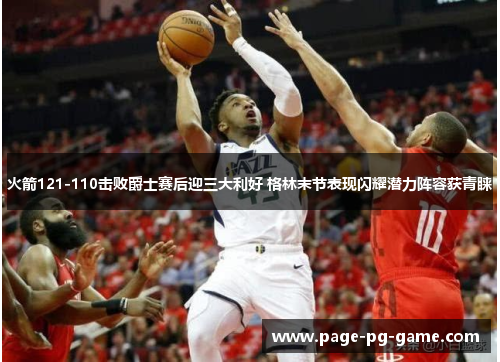 火箭121-110击败爵士赛后迎三大利好 格林末节表现闪耀潜力阵容获青睐