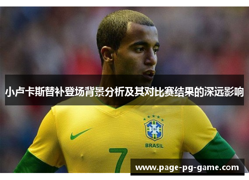 小卢卡斯替补登场背景分析及其对比赛结果的深远影响