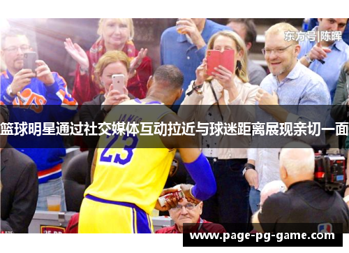 篮球明星通过社交媒体互动拉近与球迷距离展现亲切一面