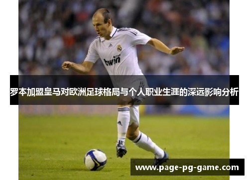 罗本加盟皇马对欧洲足球格局与个人职业生涯的深远影响分析