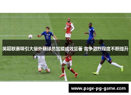 英超联赛吸引大量外籍球员加盟成效显著 竞争激烈程度不断提升