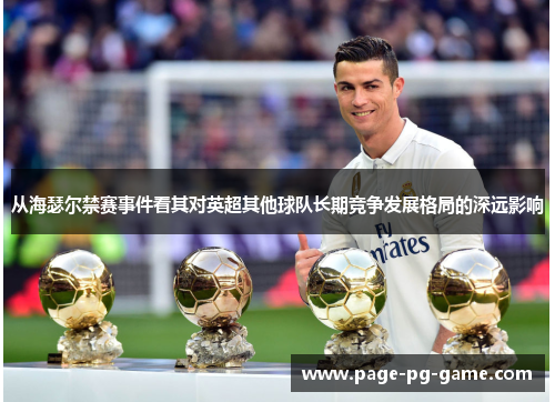 从海瑟尔禁赛事件看其对英超其他球队长期竞争发展格局的深远影响 从海瑟尔禁赛事件看其对英超其他球队长期竞争发展格局的深远影响
