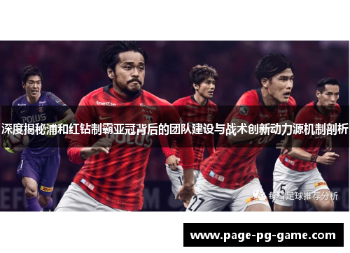 深度揭秘浦和红钻制霸亚冠背后的团队建设与战术创新动力源机制剖析 深度揭秘浦和红钻制霸亚冠背后的团队建设与战术创新动力源机制剖析