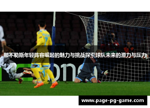 那不勒斯年轻阵容崛起的魅力与挑战探索球队未来的潜力与压力 那不勒斯年轻阵容崛起的魅力与挑战探索球队未来的潜力与压力
