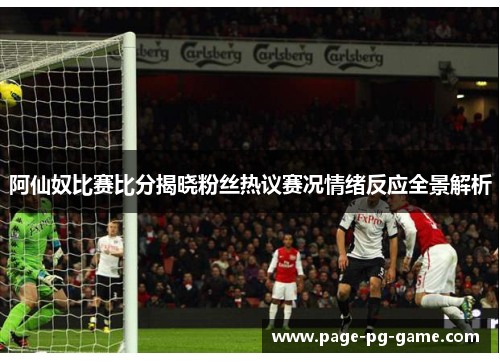 阿仙奴比赛比分揭晓粉丝热议赛况情绪反应全景解析 阿仙奴比赛比分揭晓粉丝热议赛况情绪反应全景解析