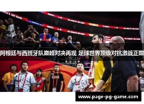 阿根廷与西班牙队巅峰对决再现 足球世界顶级对抗激战正酣 阿根廷与西班牙队巅峰对决再现 足球世界顶级对抗激战正酣