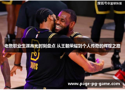 老詹职业生涯高光时刻盘点 从王朝荣耀到个人传奇的辉煌之路