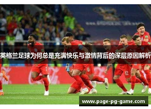 英格兰足球为何总是充满快乐与激情背后的深层原因解析