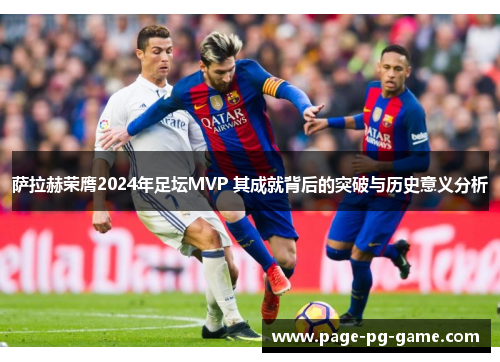 萨拉赫荣膺2024年足坛MVP 其成就背后的突破与历史意义分析