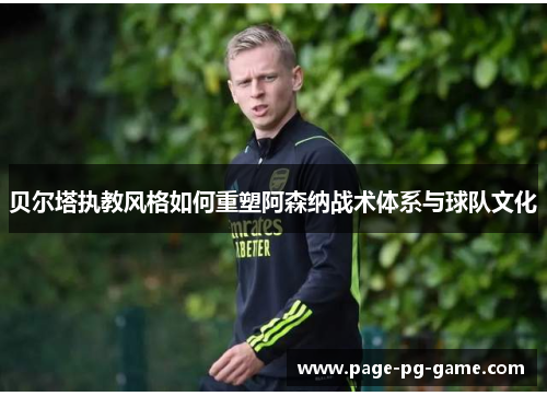 贝尔塔执教风格如何重塑阿森纳战术体系与球队文化 贝尔塔执教风格如何重塑阿森纳战术体系与球队文化