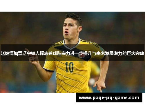 赵健博加盟辽宁铁人标志着球队实力进一步提升与未来发展潜力的巨大突破 赵健博加盟辽宁铁人标志着球队实力进一步提升与未来发展潜力的巨大突破