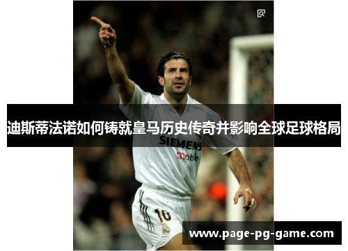 迪斯蒂法诺如何铸就皇马历史传奇并影响全球足球格局 迪斯蒂法诺如何铸就皇马历史传奇并影响全球足球格局