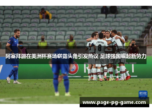 阿塞拜疆在美洲杯赛场崭露头角引发热议 足球强国崛起新势力 阿塞拜疆在美洲杯赛场崭露头角引发热议 足球强国崛起新势力