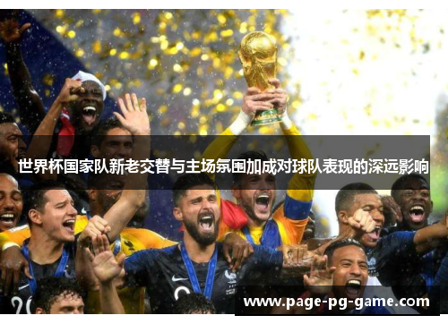 世界杯国家队新老交替与主场氛围加成对球队表现的深远影响 世界杯国家队新老交替与主场氛围加成对球队表现的深远影响