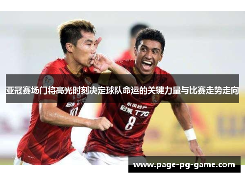 亚冠赛场门将高光时刻决定球队命运的关键力量与比赛走势走向 亚冠赛场门将高光时刻决定球队命运的关键力量与比赛走势走向