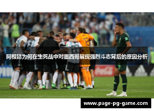 阿根廷为何在生死战中对墨西哥展现强烈斗志背后的原因分析