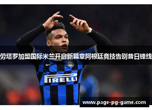 劳塔罗加盟国际米兰开启新篇章阿根廷竞技告别昔日锋线