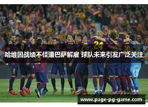 哈维因战绩不佳遭巴萨解雇 球队未来引发广泛关注 哈维因战绩不佳遭巴萨解雇 球队未来引发广泛关注