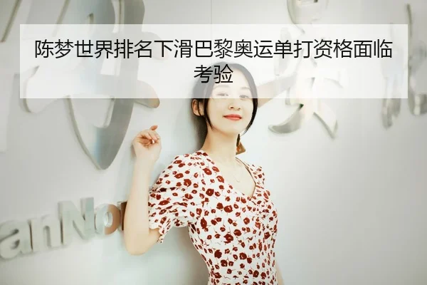 陈梦世界排名下滑巴黎奥运单打资格面临考验