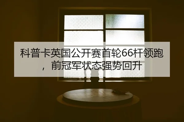 科普卡英国公开赛首轮66杆领跑，前冠军状态强势回升