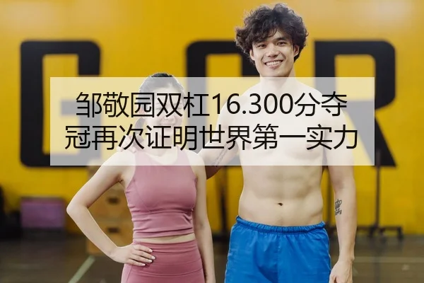 邹敬园双杠16.300分夺冠再次证明世界第一实力