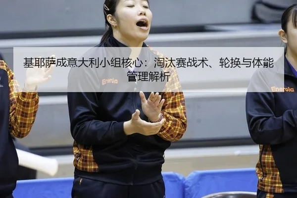 基耶萨成意大利小组核心：淘汰赛战术、轮换与体能管理解析