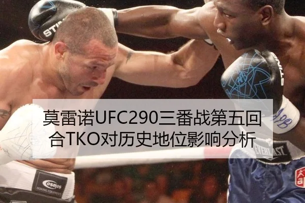 莫雷诺UFC290三番战第五回合TKO对历史地位影响分析