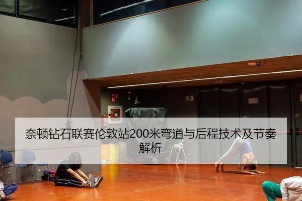 奈顿钻石联赛伦敦站200米弯道与后程技术及节奏解析