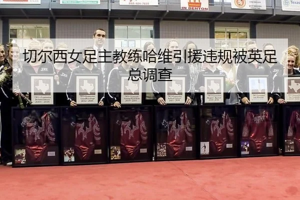切尔西女足主教练哈维引援违规被英足总调查