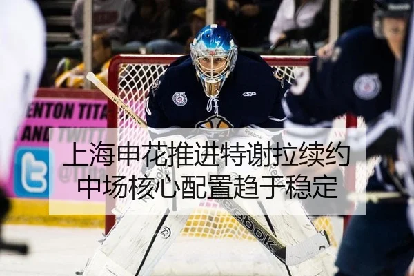 上海申花推进特谢拉续约 中场核心配置趋于稳定