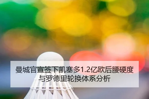 曼城官宣签下凯塞多1.2亿欧后腰硬度与罗德里轮换体系分析