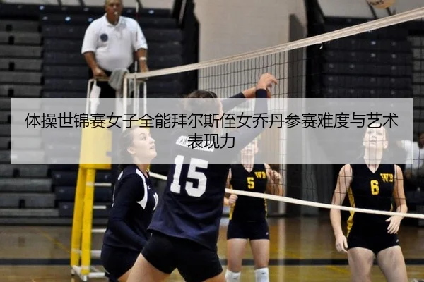 体操世锦赛女子全能拜尔斯侄女乔丹参赛难度与艺术表现力