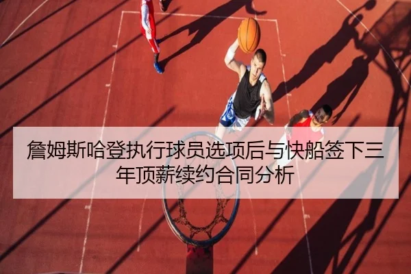 詹姆斯哈登执行球员选项后与快船签下三年顶薪续约合同分析